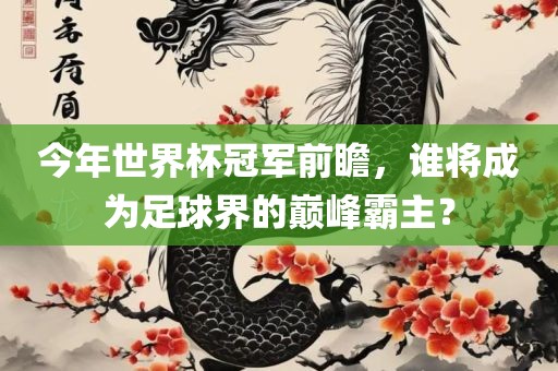 今年世界杯冠军前瞻，谁将成为足球界的巅峰霸主？