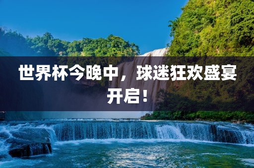世界杯今晚中，球迷狂欢盛宴开启！