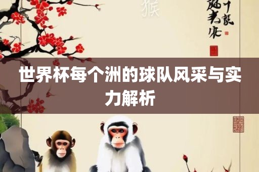 世界杯每个洲的球队风采与实力解析