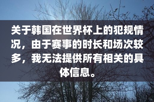 关于韩国在世界杯上的犯规情况，由于赛事的时长和场次较多，我无法提供所有相关的具体信息。