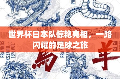 世界杯日本队惊艳亮相，一路闪耀的足球之旅
