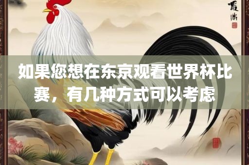 如果您想在东京观看世界杯比赛，有几种方式可以考虑