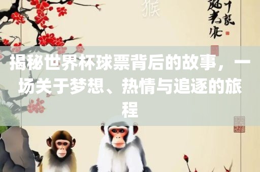 揭秘世界杯球票背后的故事，一场关于梦想、热情与追逐的旅程