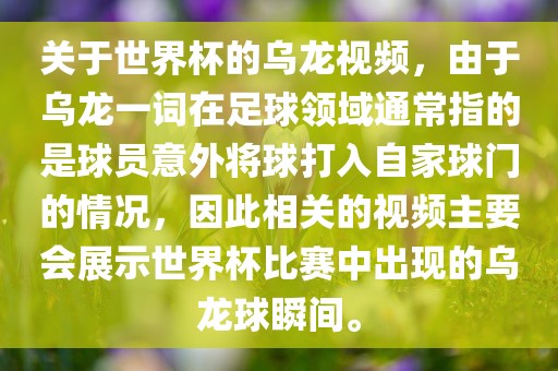 关于世界杯的乌龙视频，由于乌龙一词在足球领域通常指的是球员意外将球打入自家球门的情况，因此相关的视频主要会展示世界杯比赛中出现的乌龙球瞬间。
