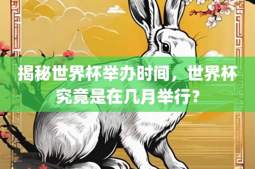 揭秘世界杯举办时间，世界杯究竟是在几月举行？