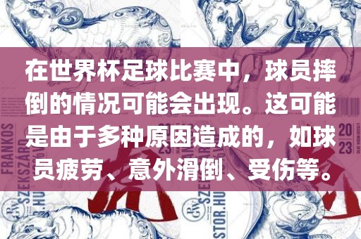 在世界杯足球比赛中，球员摔倒的情况可能会出现。这可能是由于多种原因造成的，如球员疲劳、意外滑倒、受伤等。