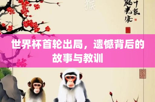 世界杯首轮出局，遗憾背后的故事与教训