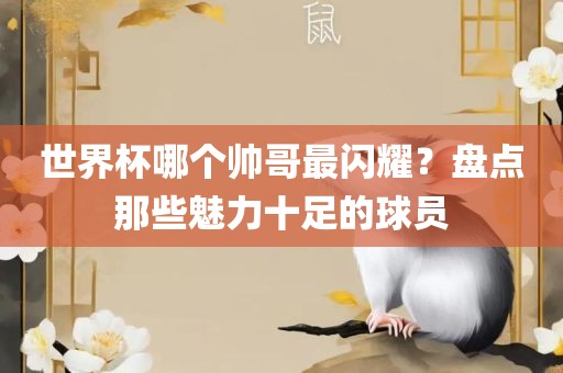 世界杯哪个帅哥最闪耀？盘点那些魅力十足的球员