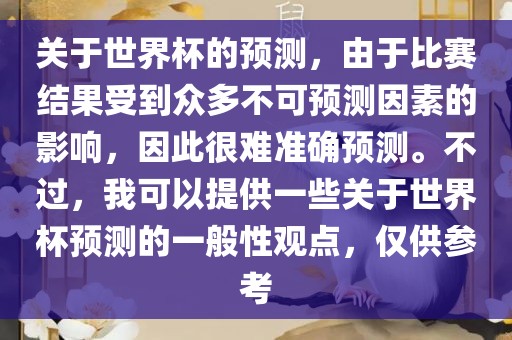 关于世界杯的预测，由于比赛结果受到众多不可预测因素的影响，因此很难准确预测。不过，我可以提供一些关于世界杯预测的一般性观点，仅供参考