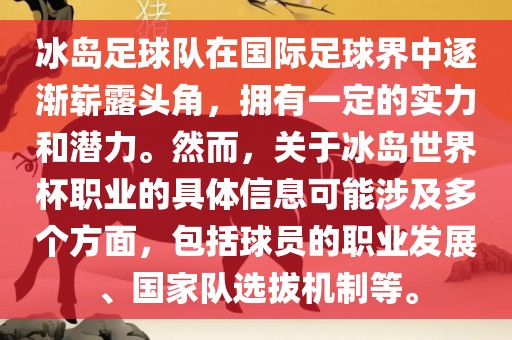 冰岛足球队在国际足球界中逐渐崭露头角，拥有一定的实力和潜力。然而，关于冰岛世界杯职业的具体信息可能涉及多个方面，包括球员的职业发展、国家队选拔机制等。