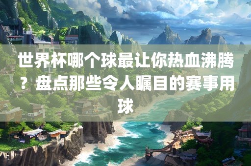 世界杯哪个球最让你热血沸腾？盘点那些令人瞩目的赛事用球