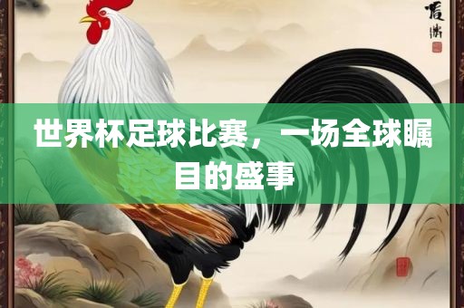 世界杯足球比赛，一场全球瞩目的盛事