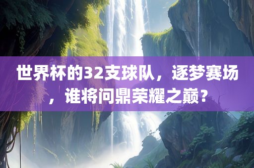 世界杯的32支球队，逐梦赛场，谁将问鼎荣耀之巅？