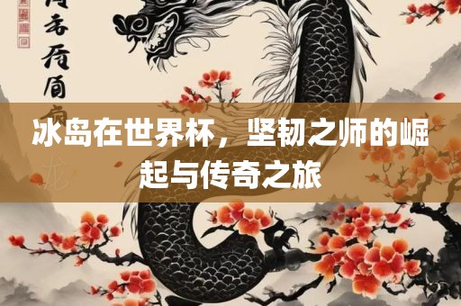 冰岛在世界杯，坚韧之师的崛起与传奇之旅