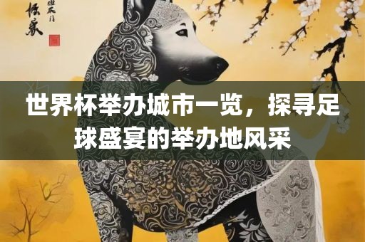 世界杯举办城市一览，探寻足球盛宴的举办地风采