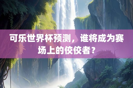 可乐世界杯预测，谁将成为赛场上的佼佼者？