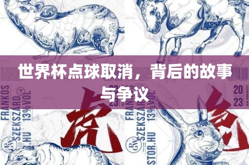 世界杯点球取消，背后的故事与争议