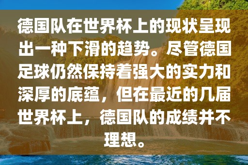 德国队在世界杯上的现状呈现出一种下滑的趋势。尽管德国足球仍然保持着强大的实力和深厚的底蕴，但在最近的几届世界杯上，德国队的成绩并不理想。