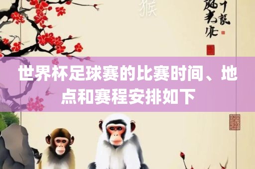 世界杯足球赛的比赛时间、地点和赛程安排如下
