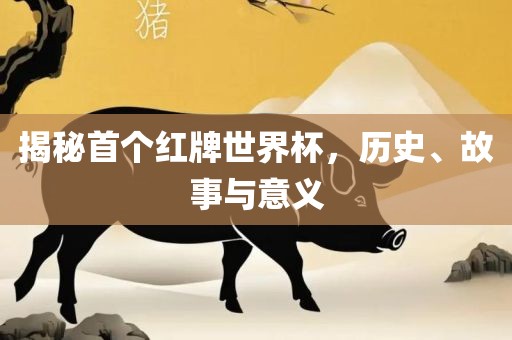 揭秘首个红牌世界杯，历史、故事与意义