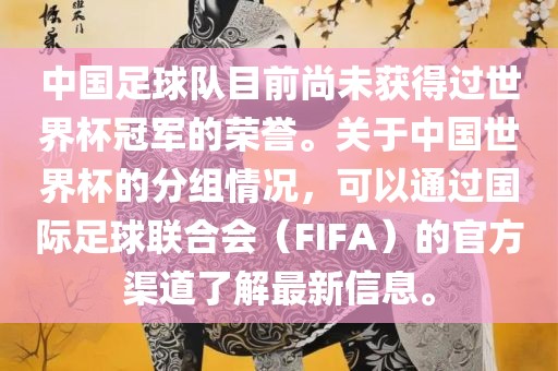 中国足球队目前尚未获得过世界杯冠军的荣誉。关于中国世界杯的分组情况，可以通过国际足球联合会（FIFA）的官方渠道了解最新信息。