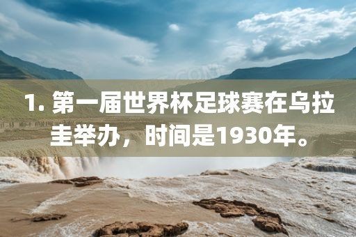 1. 第一届世界杯足球赛在乌拉圭举办，时间是1930年。