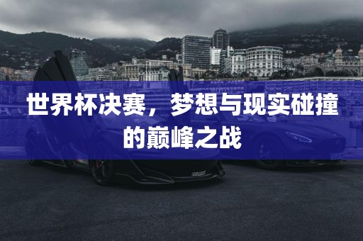 世界杯决赛，梦想与现实碰撞的巅峰之战
