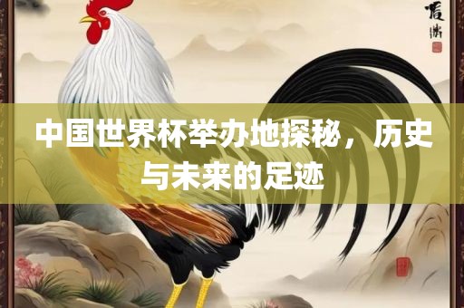 中国世界杯举办地探秘，历史与未来的足迹