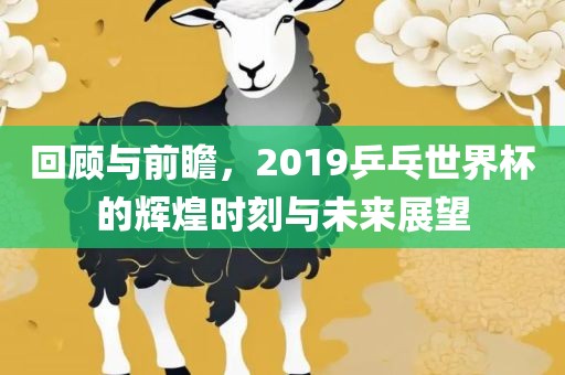 回顾与前瞻，2019乒乓世界杯的辉煌时刻与未来展望