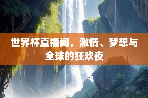 世界杯直播间，激情、梦想与全球的狂欢夜
