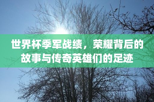 世界杯季军战绩，荣耀背后的故事与传奇英雄们的足迹