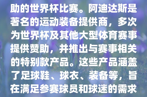 阿迪世界杯是指由阿迪达斯赞助的世界杯比赛。阿迪达斯是著名的运动装备提供商，多次为世界杯及其他大型体育赛事提供赞助，并推出与赛事相关的特别款产品。这些产品涵盖了足球鞋、球衣、装备等，旨在满足参赛球员和球迷的需求。