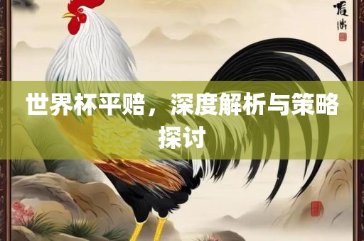 世界杯平赔，深度解析与策略探讨