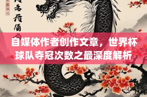 自媒体作者创作文章，世界杯球队夺冠次数之最深度解析