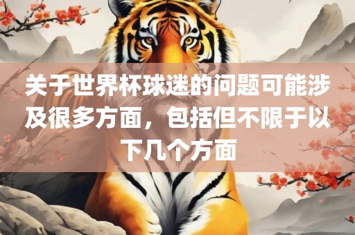 关于世界杯球迷的问题可能涉及很多方面，包括但不限于以下几个方面