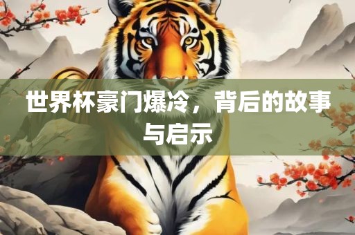 世界杯豪门爆冷，背后的故事与启示