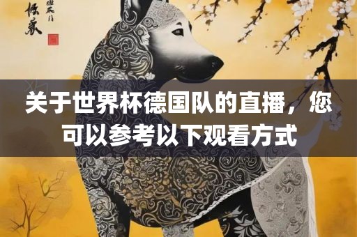 关于世界杯德国队的直播，您可以参考以下观看方式