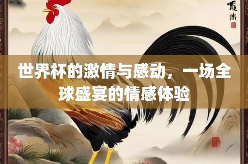 世界杯的激情与感动，一场全球盛宴的情感体验