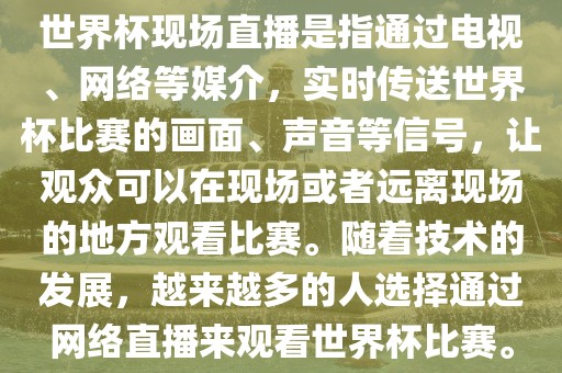 世界杯现场直播是指通过电视、网络等媒介，实时传送世界杯比赛的画面、声音等信号，让观众可以在现场或者远离现场的地方观看比赛。随着技术的发展，越来越多的人选择通过网络直播来观看世界杯比赛。