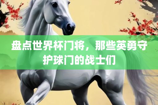 盘点世界杯门将，那些英勇守护球门的战士们