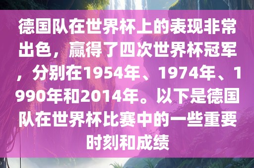德国队在世界杯上的表现非常出色，赢得了四次世界杯冠军，分别在1954年、1974年、1990年和2014年。以下是德国队在世界杯比赛中的一些重要时刻和成绩