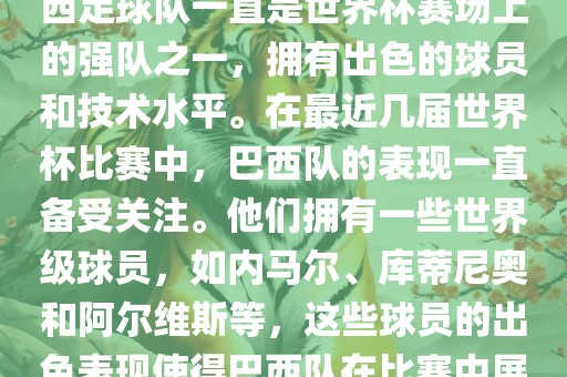 关于世界杯巴西队的表现，巴西足球队一直是世界杯赛场上的强队之一，拥有出色的球员和技术水平。在最近几届世界杯比赛中，巴西队的表现一直备受关注。他们拥有一些世界级球员，如内马尔、库蒂尼奥和阿尔维斯等，这些球员的出色表现使得巴西队在比赛中展现出强大的实力和潜力。