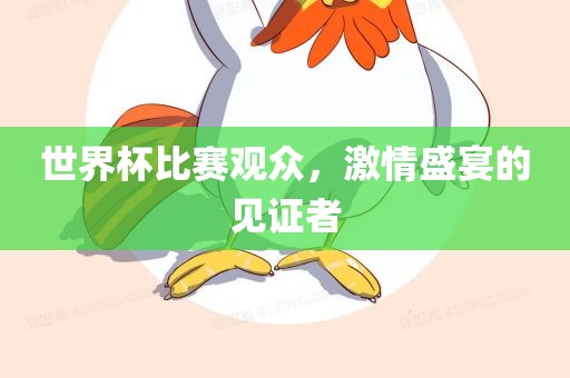 世界杯比赛观众，激情盛宴的见证者