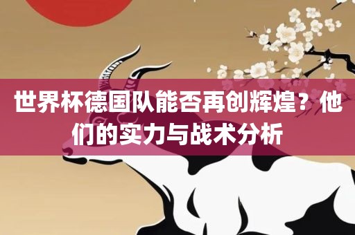 世界杯德国队能否再创辉煌？他们的实力与战术分析