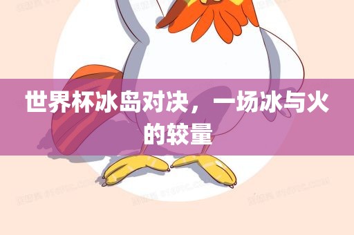 世界杯冰岛对决，一场冰与火的较量