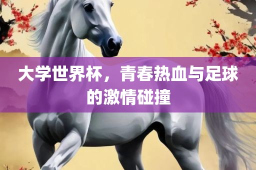 大学世界杯，青春热血与足球的激情碰撞