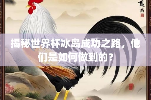 揭秘世界杯冰岛成功之路，他们是如何做到的？