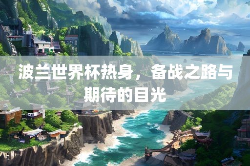 波兰世界杯热身，备战之路与期待的目光