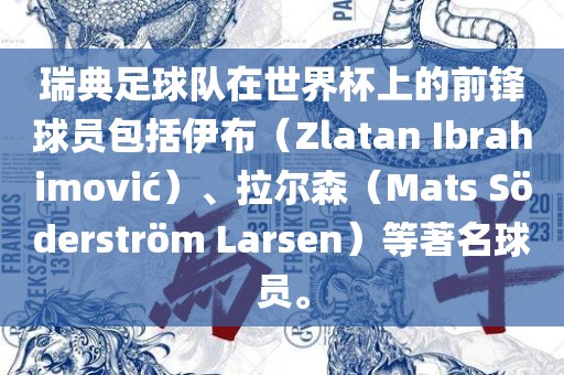 瑞典足球队在世界杯上的前锋球员包括伊布（Zlatan Ibrahimovi?）、拉尔森（Mats S?derstr?m Larsen）等著名球员。