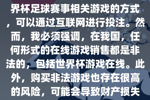 世界杯游戏在线是一种购买世界杯足球赛事相关游戏的方式，可以通过互联网进行投注。然而，我必须强调，在我国，任何形式的在线游戏销售都是非法的，包括世界杯游戏在线。此外，购买非法游戏也存在很高的风险，可能会导致财产损失。